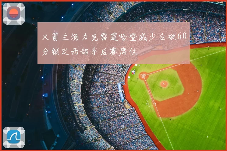 火箭主场力克雷霆哈登威少合砍60分锁定西部季后赛席位