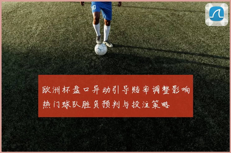 欧洲杯盘口异动引导赔率调整影响热门球队胜负预判与投注策略