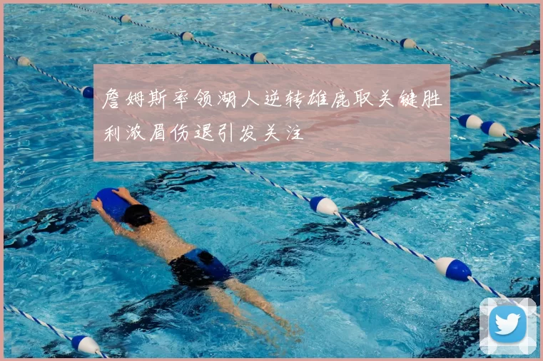 詹姆斯率领湖人逆转雄鹿取关键胜利浓眉伤退引发关注