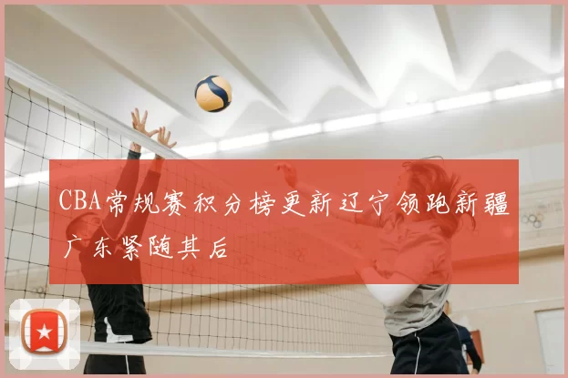 CBA常规赛积分榜更新辽宁领跑新疆广东紧随其后