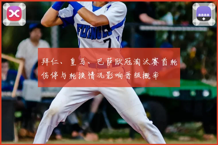拜仁、皇马、巴萨欧冠淘汰赛首轮伤停与轮换情况影响晋级概率