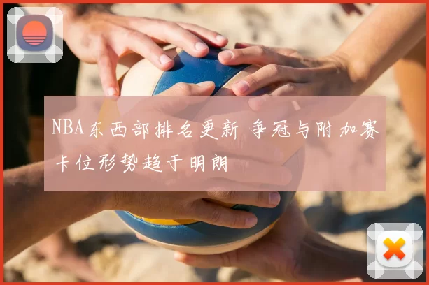 NBA东西部排名更新 争冠与附加赛卡位形势趋于明朗