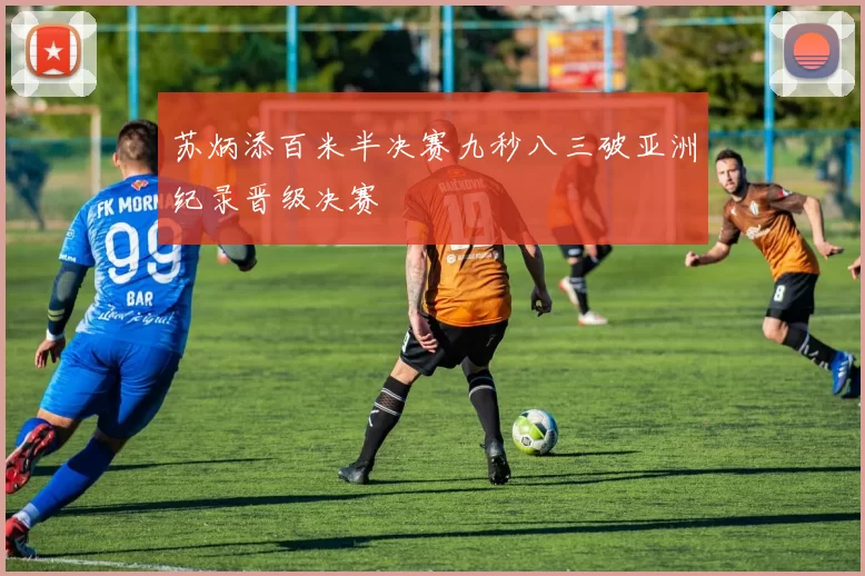 苏炳添百米半决赛九秒八三破亚洲纪录晋级决赛