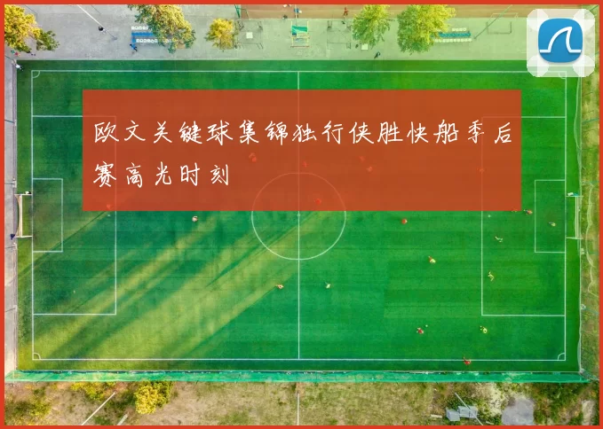 欧文关键球集锦独行侠胜快船季后赛高光时刻