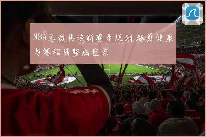NBA总裁再谈新赛季规划 球员健康与赛程调整成重点