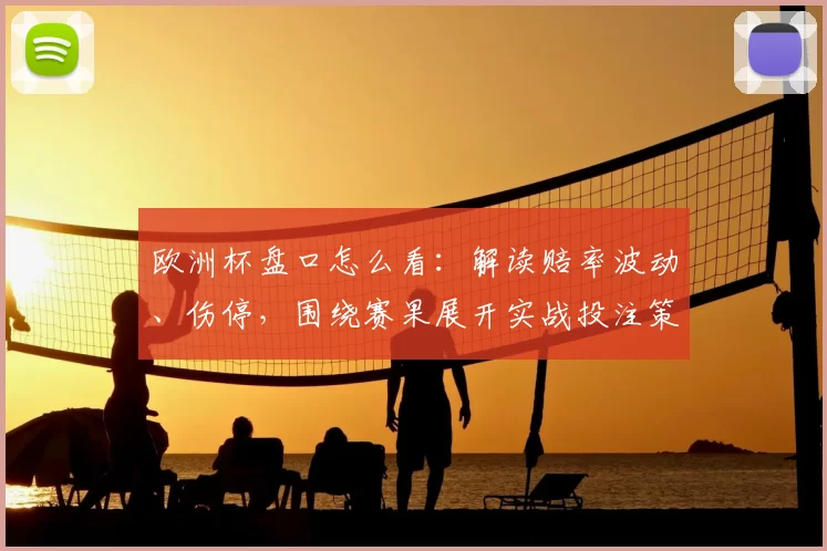 欧洲杯盘口怎么看：解读赔率波动、伤停，围绕赛果展开实战投注策略与风险管理