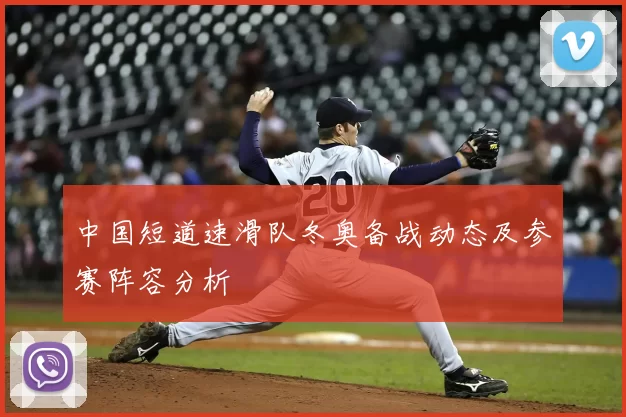 中国短道速滑队冬奥备战动态及参赛阵容分析