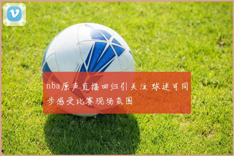 nba原声直播回归引关注 球迷可同步感受比赛现场氛围