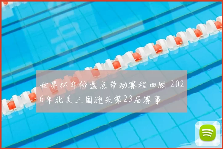 世界杯年份盘点带动赛程回顾 2026年北美三国迎来第23届赛事