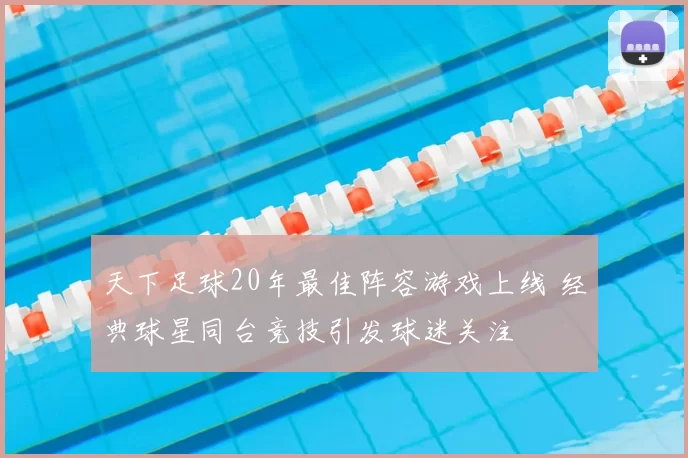 天下足球20年最佳阵容游戏上线 经典球星同台竞技引发球迷关注