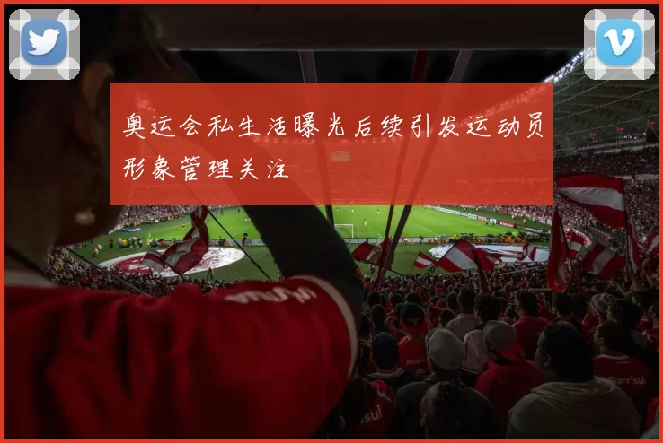 奥运会私生活曝光后续引发运动员形象管理关注