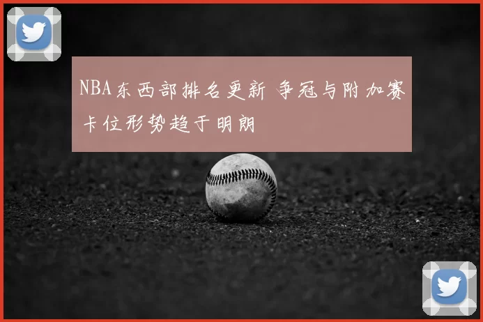 NBA东西部排名更新 争冠与附加赛卡位形势趋于明朗