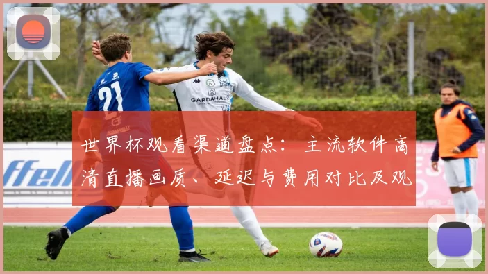 世界杯观看渠道盘点:主流软件高清直播画质、延迟与费用对比及观赛提示