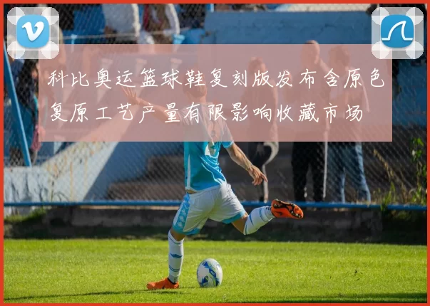 科比奥运篮球鞋复刻版发布含原色复原工艺产量有限影响收藏市场
