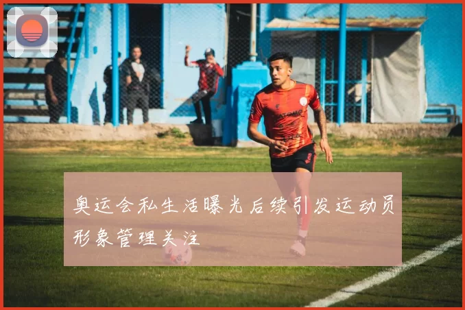 奥运会私生活曝光后续引发运动员形象管理关注