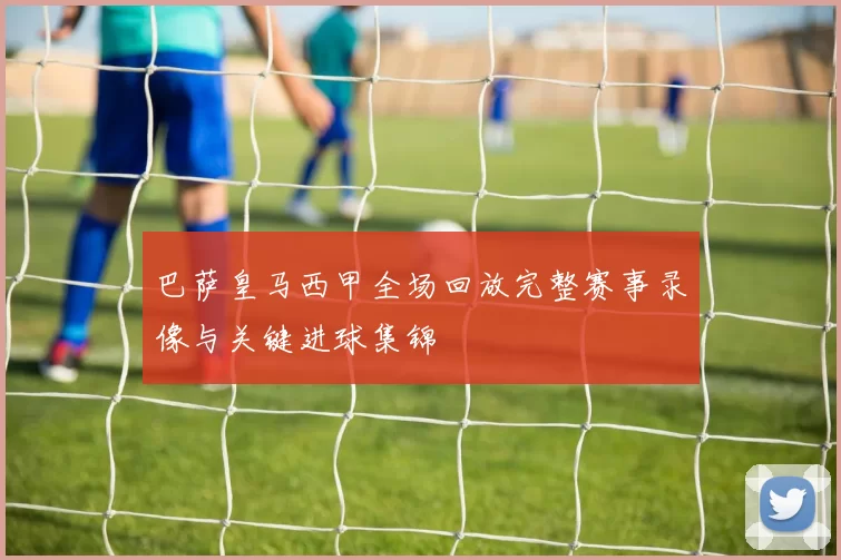 巴萨皇马西甲全场回放完整赛事录像与关键进球集锦