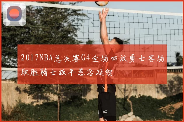 2017NBA总决赛G4全场回放勇士客场取胜骑士扳平悬念延续