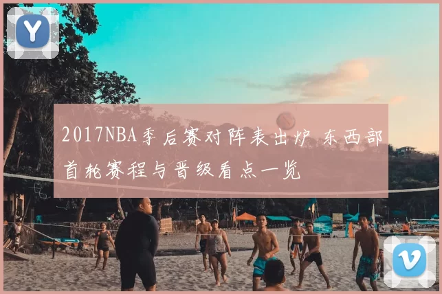 2017NBA季后赛对阵表出炉 东西部首轮赛程与晋级看点一览