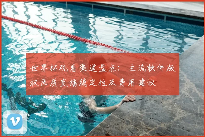 世界杯观看渠道盘点：主流软件版权画质直播稳定性及费用建议