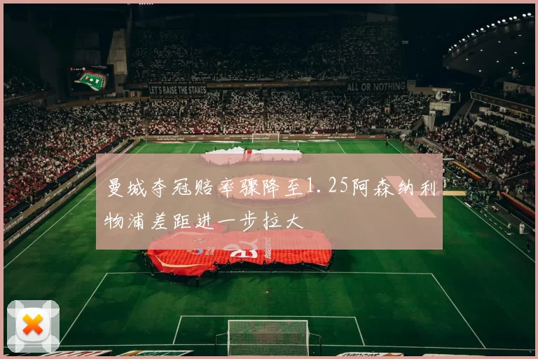 曼城夺冠赔率骤降至1.25阿森纳利物浦差距进一步拉大