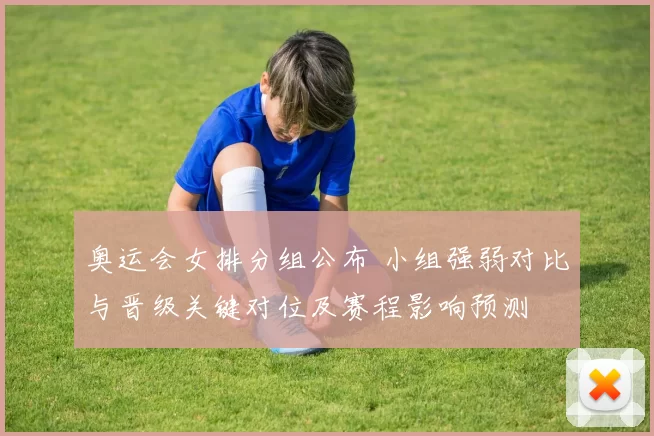 奥运会女排分组公布 小组强弱对比与晋级关键对位及赛程影响预测