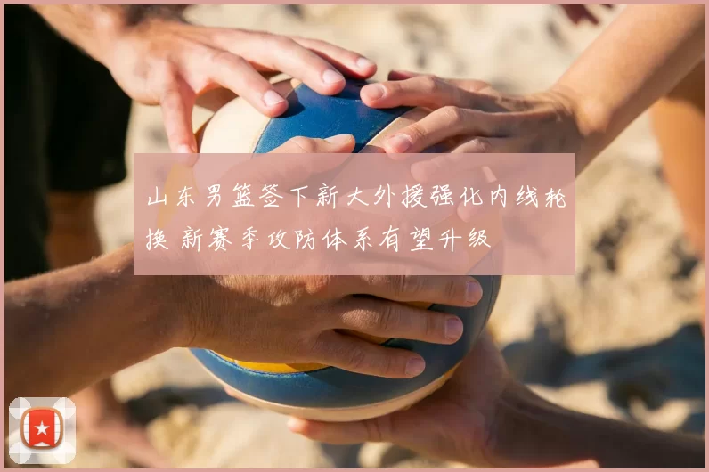 山东男篮签下新大外援强化内线轮换 新赛季攻防体系有望升级