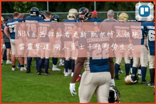 NBA东西部排名更新 凯尔特人领跑雷霆紧追 湖人勇士卡位形势生变