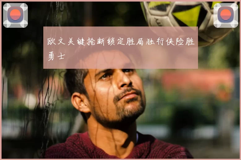 欧文关键抢断锁定胜局独行侠险胜勇士