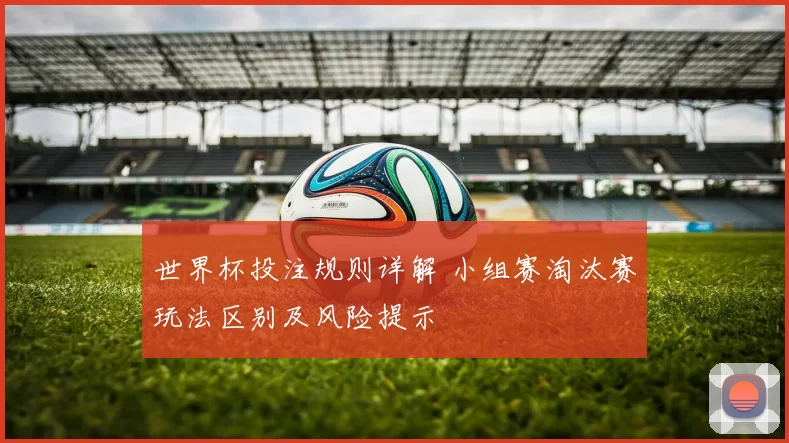 世界杯投注规则详解 小组赛淘汰赛玩法区别及风险提示
