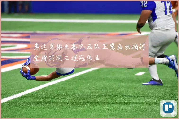 奥运男排决赛巴西队卫冕成功摘得金牌实现三连冠伟业