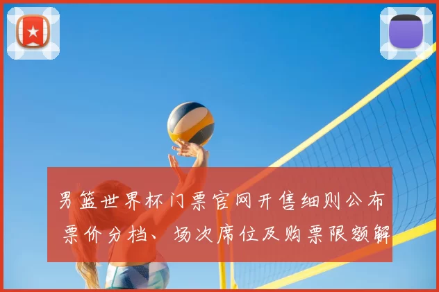 男篮世界杯门票官网开售细则公布 票价分档、场次席位及购票限额解读