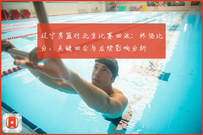 辽宁男篮对北京比赛回放：终场比分、关键回合与后续影响分析