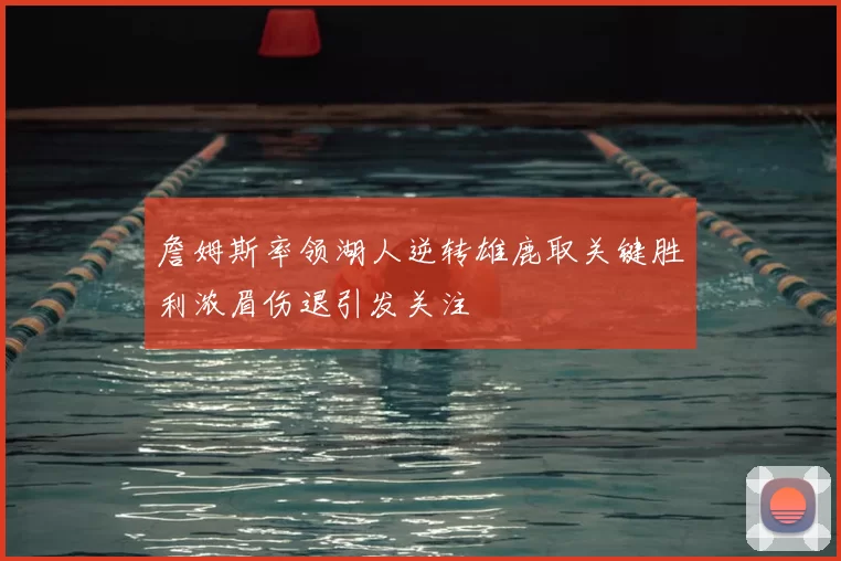 詹姆斯率领湖人逆转雄鹿取关键胜利浓眉伤退引发关注