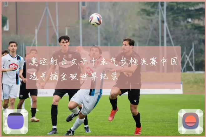 奥运射击女子十米气步枪决赛中国选手摘金破世界纪录